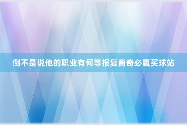 倒不是说他的职业有何等报复离奇必赢买球站