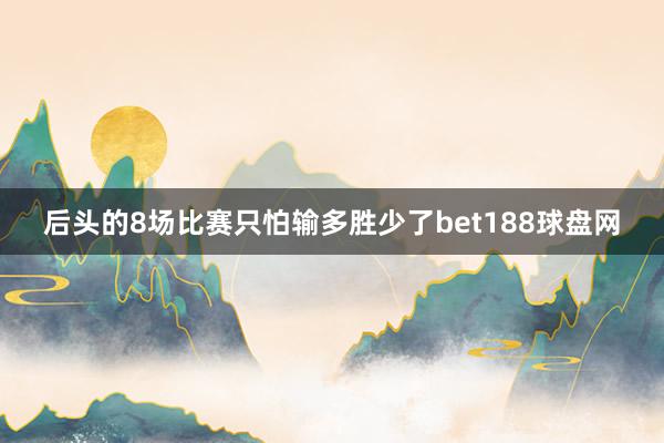 后头的8场比赛只怕输多胜少了bet188球盘网