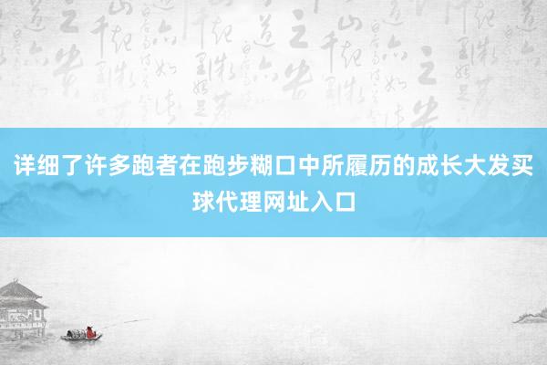 详细了许多跑者在跑步糊口中所履历的成长大发买球代理网址入口