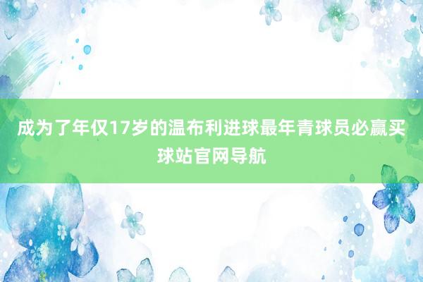 成为了年仅17岁的温布利进球最年青球员必赢买球站官网导航