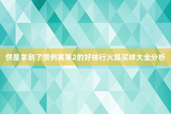 愣是拿到了惯例赛第2的好排行火狐买球大全分析