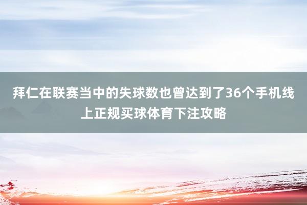 拜仁在联赛当中的失球数也曾达到了36个手机线上正规买球体育下注攻略