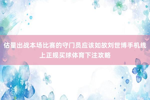 估量出战本场比赛的守门员应该如故刘世博手机线上正规买球体育下注攻略