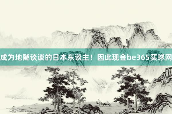 成为地隧谈谈的日本东谈主！因此现金be365买球网