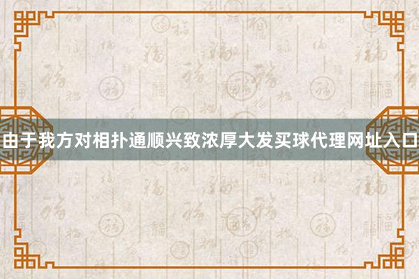 由于我方对相扑通顺兴致浓厚大发买球代理网址入口