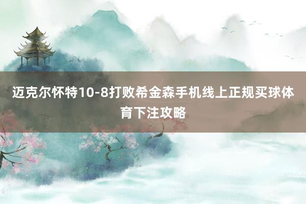 迈克尔怀特10-8打败希金森手机线上正规买球体育下注攻略