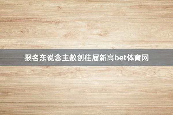 报名东说念主数创往届新高bet体育网