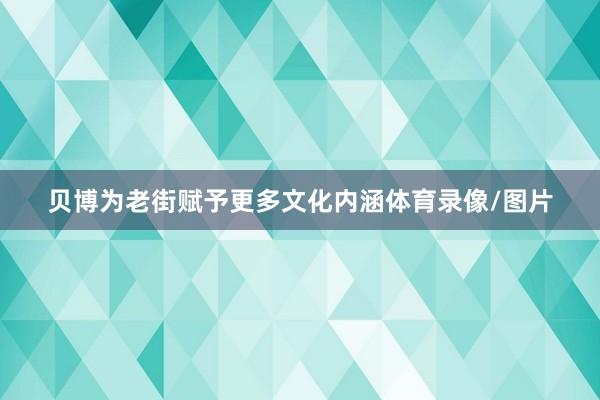 贝博为老街赋予更多文化内涵体育录像/图片