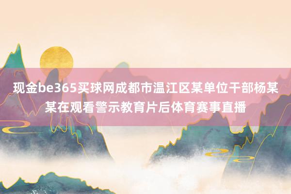 现金be365买球网成都市温江区某单位干部杨某某在观看警示教育片后体育赛事直播