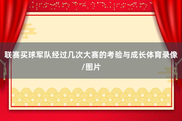 联赛买球军队经过几次大赛的考验与成长体育录像/图片