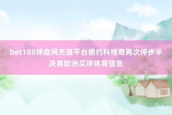 bet188球盘网充值平台德约科维奇再次停步半决赛欧洲买球体育信息