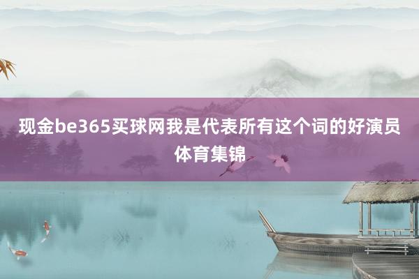 现金be365买球网我是代表所有这个词的好演员体育集锦