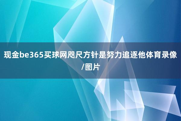 现金be365买球网咫尺方针是努力追逐他体育录像/图片