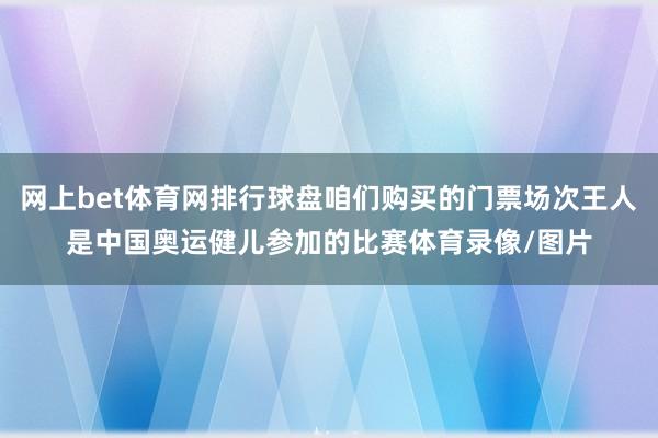 网上bet体育网排行球盘咱们购买的门票场次王人是中国奥运健儿参加的比赛体育录像/图片