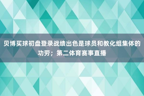 贝博买球初盘登录战绩出色是球员和教化组集体的功劳；第二体育赛事直播