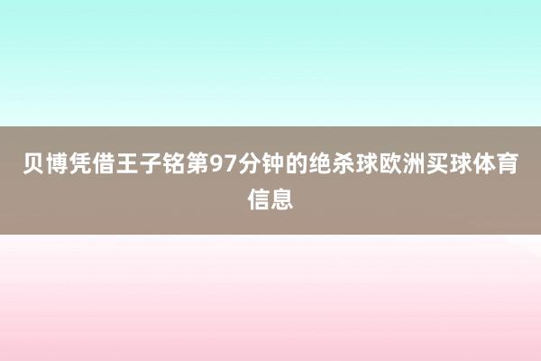 贝博凭借王子铭第97分钟的绝杀球欧洲买球体育信息