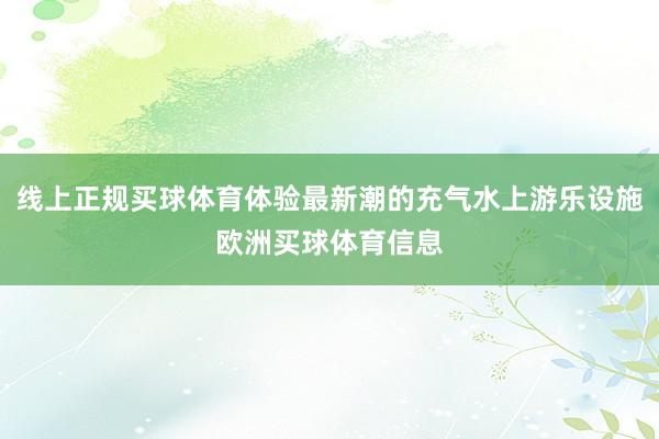 线上正规买球体育体验最新潮的充气水上游乐设施欧洲买球体育信息