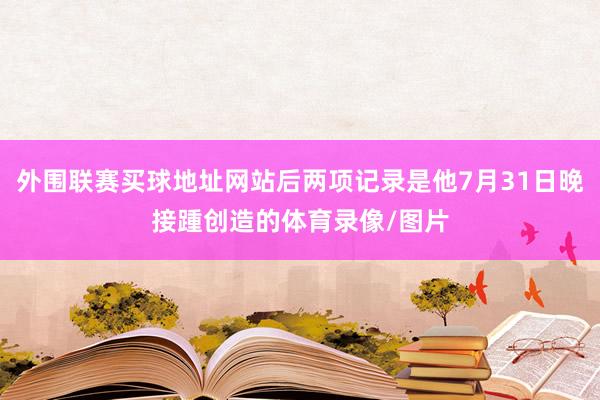 外围联赛买球地址网站后两项记录是他7月31日晚接踵创造的体育录像/图片