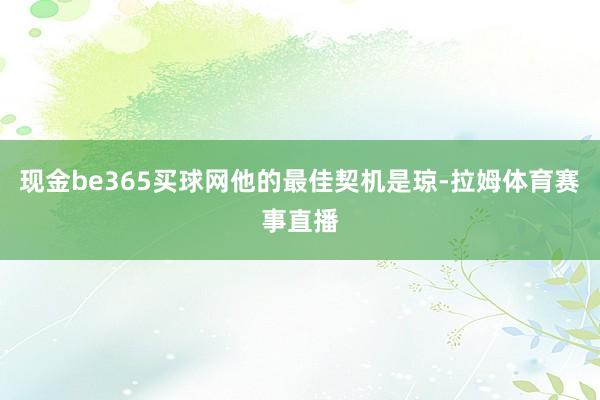 现金be365买球网他的最佳契机是琼-拉姆体育赛事直播