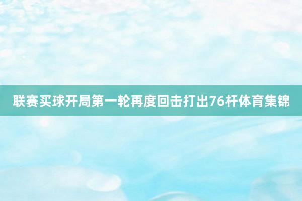 联赛买球开局第一轮再度回击打出76杆体育集锦