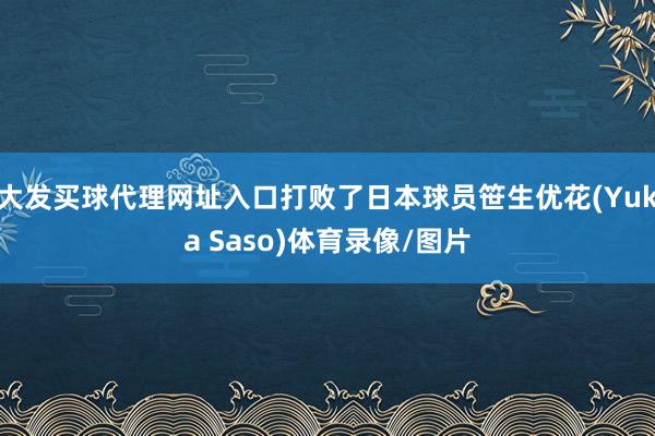 大发买球代理网址入口打败了日本球员笹生优花(Yuka Saso)体育录像/图片