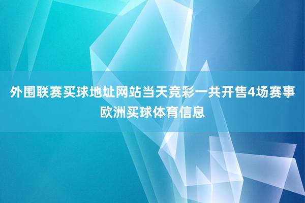 外围联赛买球地址网站当天竞彩一共开售4场赛事欧洲买球体育信息