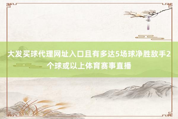 大发买球代理网址入口且有多达5场球净胜敌手2个球或以上体育赛事直播