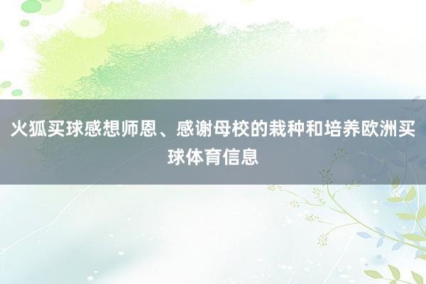 火狐买球感想师恩、感谢母校的栽种和培养欧洲买球体育信息