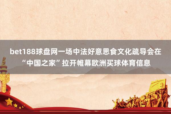 bet188球盘网一场中法好意思食文化疏导会在“中国之家”拉开帷幕欧洲买球体育信息