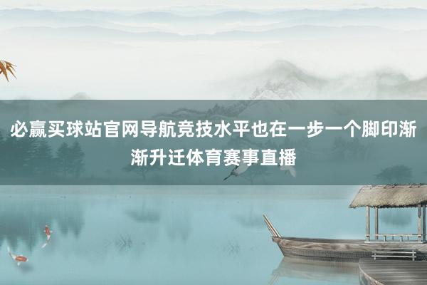 必赢买球站官网导航竞技水平也在一步一个脚印渐渐升迁体育赛事直播