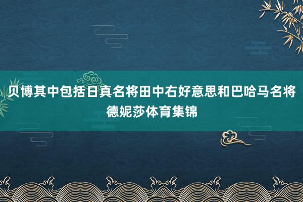 贝博其中包括日真名将田中右好意思和巴哈马名将德妮莎体育集锦