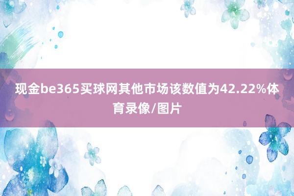 现金be365买球网其他市场该数值为42.22%体育录像/图片