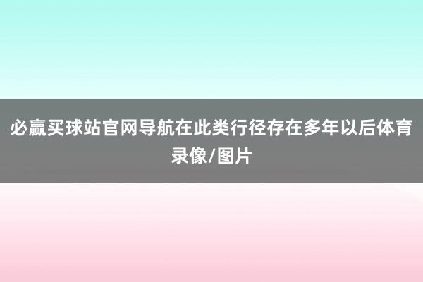 必赢买球站官网导航在此类行径存在多年以后体育录像/图片