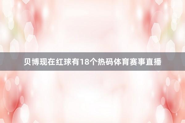 贝博现在红球有18个热码体育赛事直播