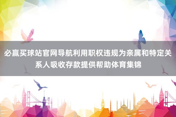 必赢买球站官网导航利用职权违规为亲属和特定关系人吸收存款提供帮助体育集锦