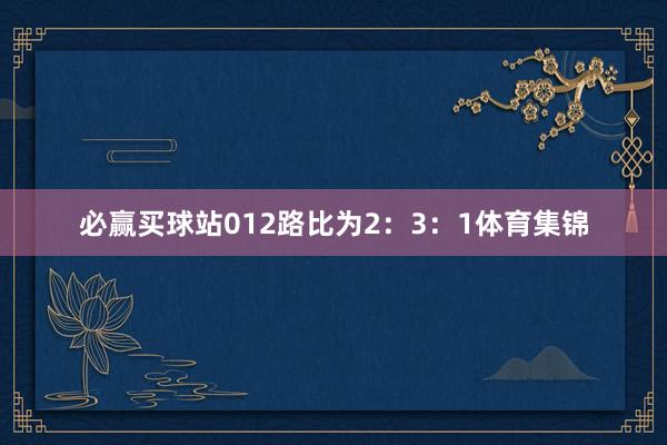 必赢买球站012路比为2：3：1体育集锦