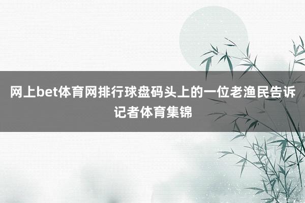 网上bet体育网排行球盘码头上的一位老渔民告诉记者体育集锦