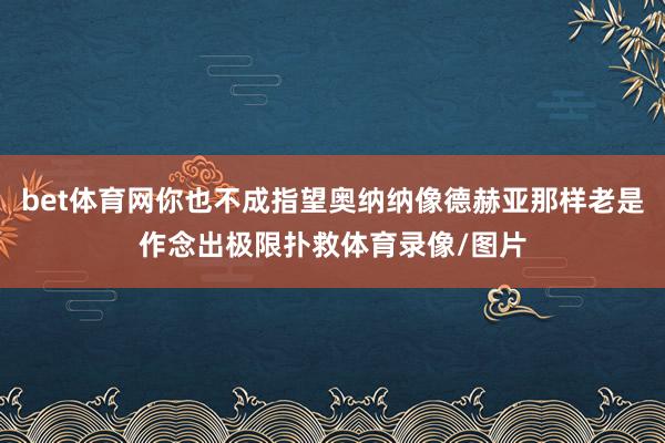 bet体育网你也不成指望奥纳纳像德赫亚那样老是作念出极限扑救体育录像/图片