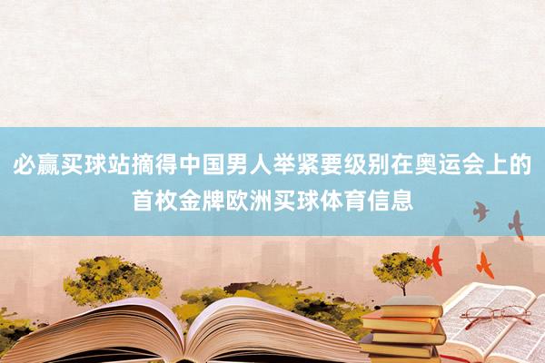 必赢买球站摘得中国男人举紧要级别在奥运会上的首枚金牌欧洲买球体育信息