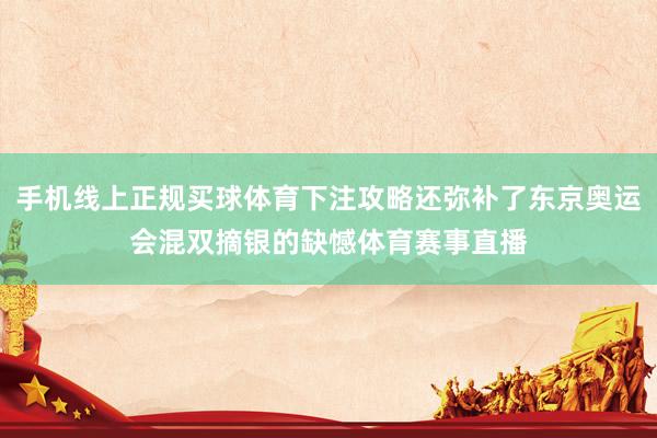 手机线上正规买球体育下注攻略还弥补了东京奥运会混双摘银的缺憾体育赛事直播