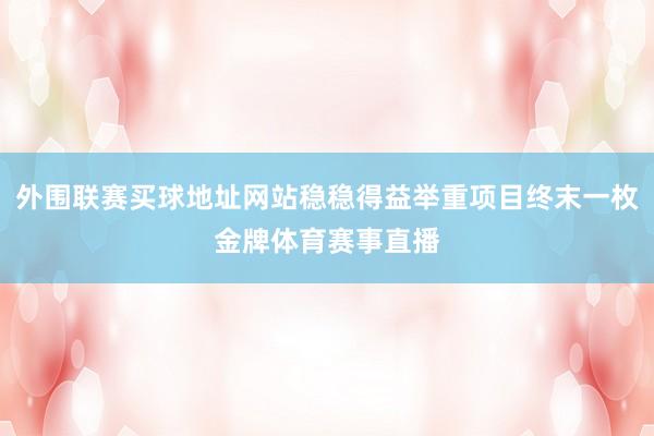 外围联赛买球地址网站稳稳得益举重项目终末一枚金牌体育赛事直播