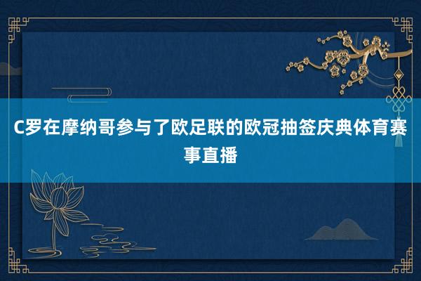 C罗在摩纳哥参与了欧足联的欧冠抽签庆典体育赛事直播