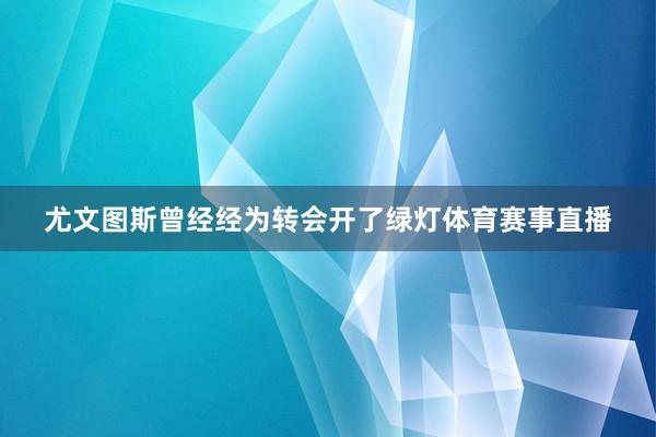 尤文图斯曾经经为转会开了绿灯体育赛事直播