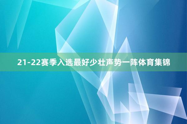 21-22赛季入选最好少壮声势一阵体育集锦