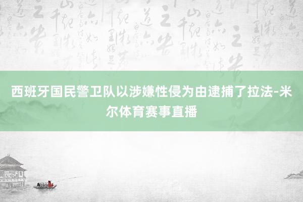 西班牙国民警卫队以涉嫌性侵为由逮捕了拉法-米尔体育赛事直播