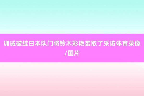 训诫破绽日本队门将铃木彩艳袭取了采访体育录像/图片