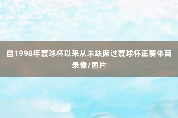 自1998年寰球杯以来从未缺席过寰球杯正赛体育录像/图片