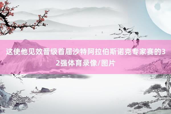 这使他见效晋级首届沙特阿拉伯斯诺克专家赛的32强体育录像/图片