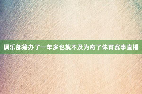 俱乐部筹办了一年多也就不及为奇了体育赛事直播