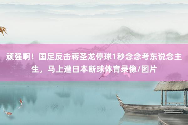 顽强啊！国足反击蒋圣龙停球1秒念念考东说念主生，马上遭日本断球体育录像/图片